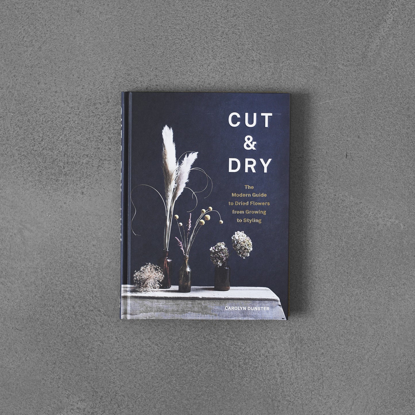 Cut & Dry : The Modern Guide to Dried Flowers from Growing to Styling - Carolyn Dunster