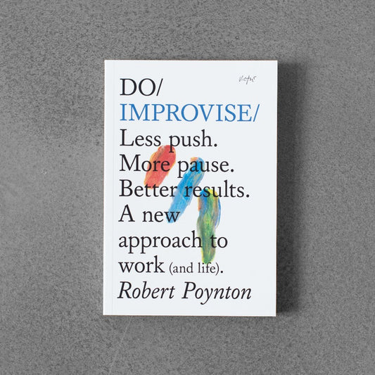 Do / Improvise: Less Push. More Pause. Better Results. A New Approach to Work (and Life).