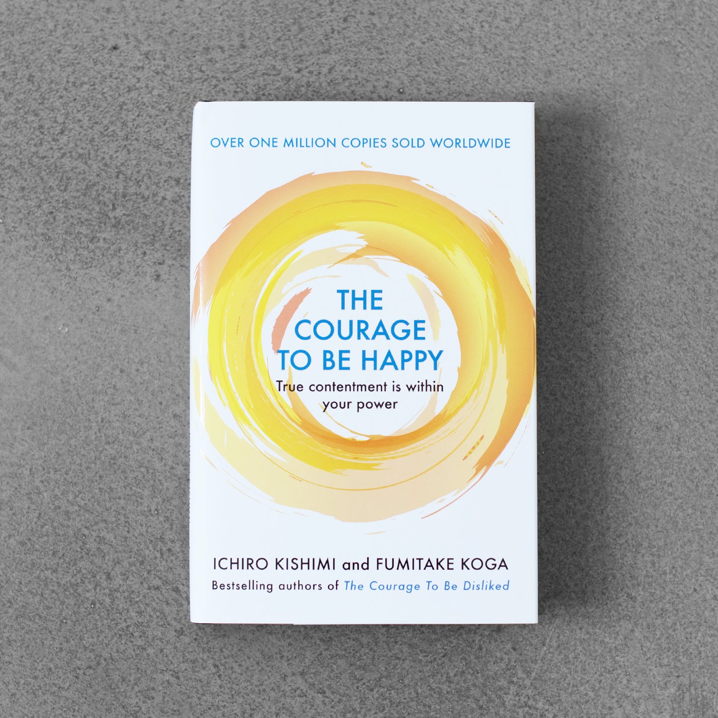 The Courage to Be Happy: True Contentment Is within Your Power - Ichiro Kishimi and Fumitake Koga