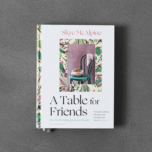 A Table for Friends: The Art of Cooking for Two or Twenty - Skye McAlpine