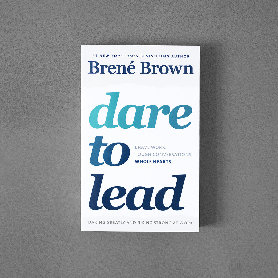Dare to Lead: Brave Work. Tough Conversations. Whole Hearts –Brene Brown.