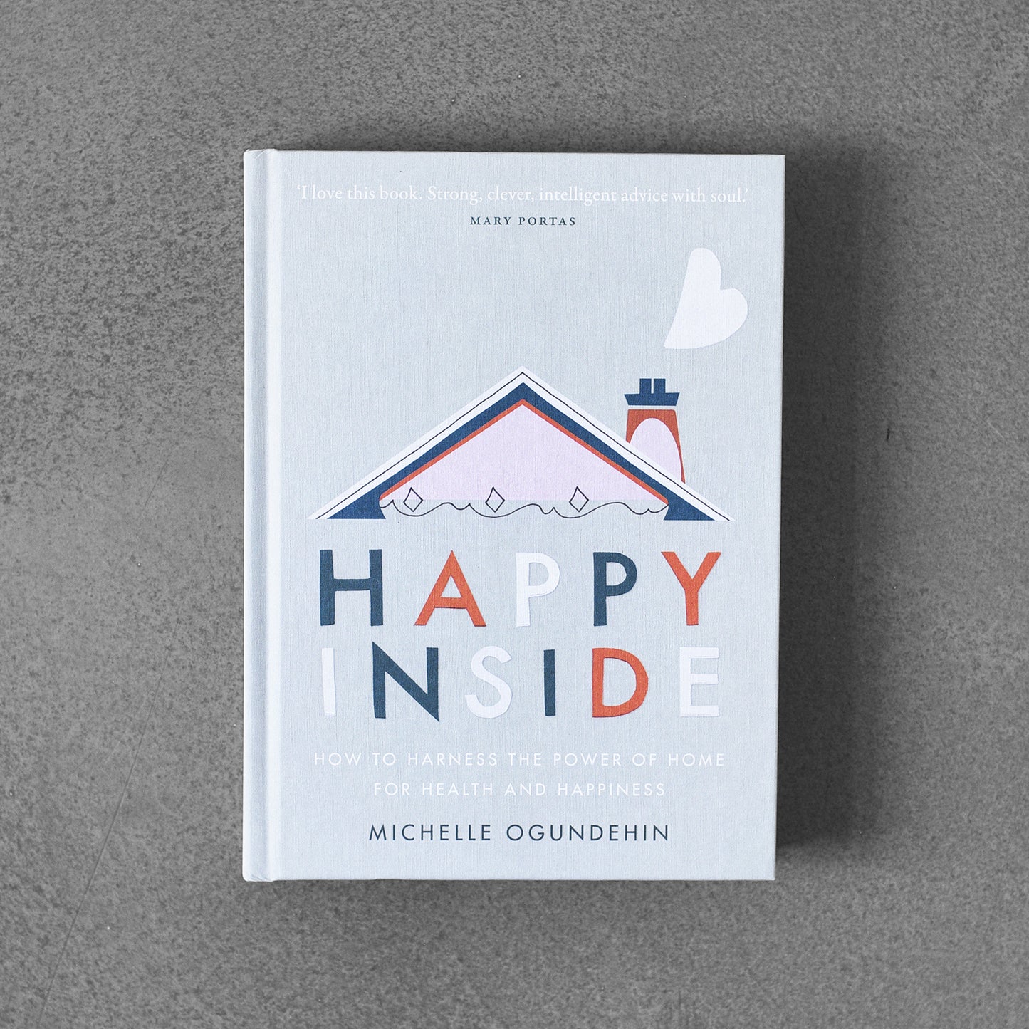 Happy Inside : How to harness the power of home for health and happiness, Michaelle Ogundehin