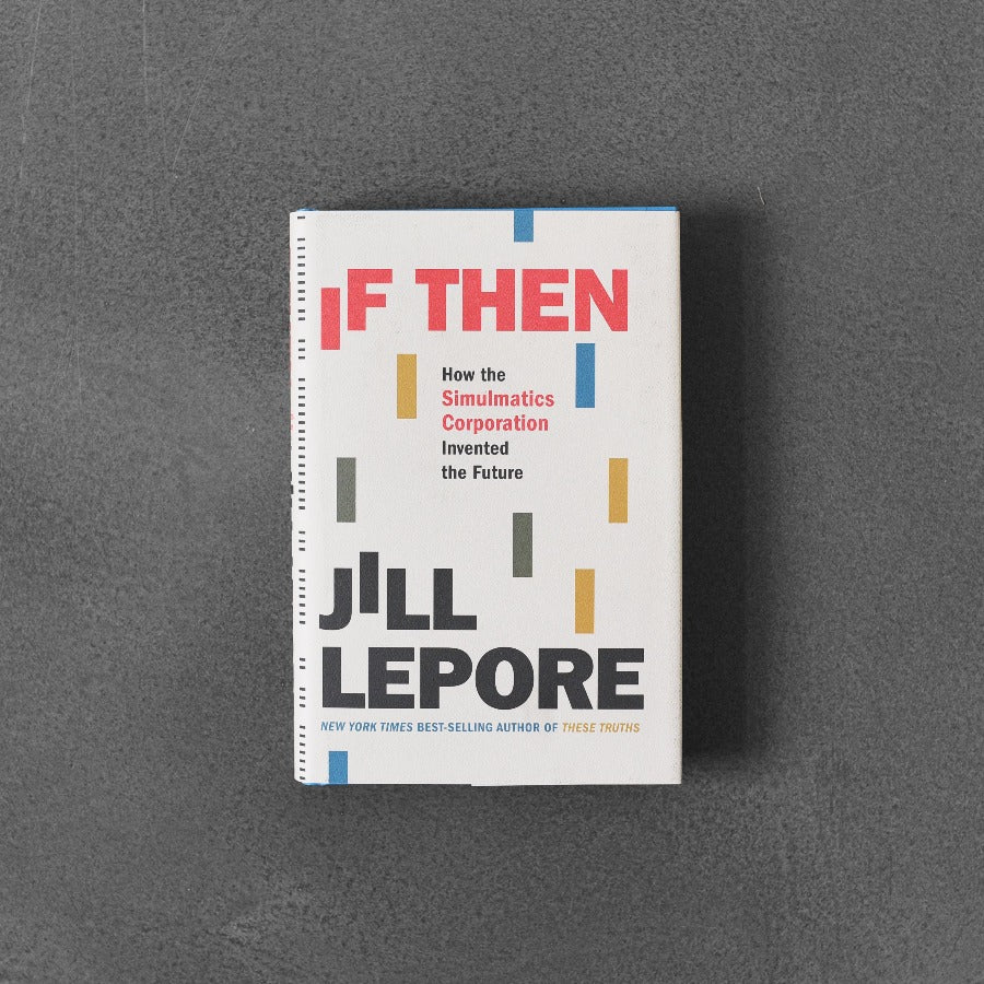 If Then: How the Simulation Corporation Invented the Future - Jill Lepore