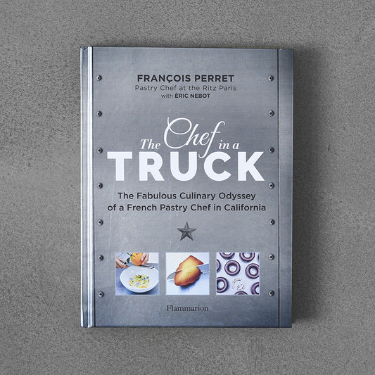 Chef in a Truck : The Fabulous Culinary Odyssey of a French Pastry Chef in California – Francois Perret