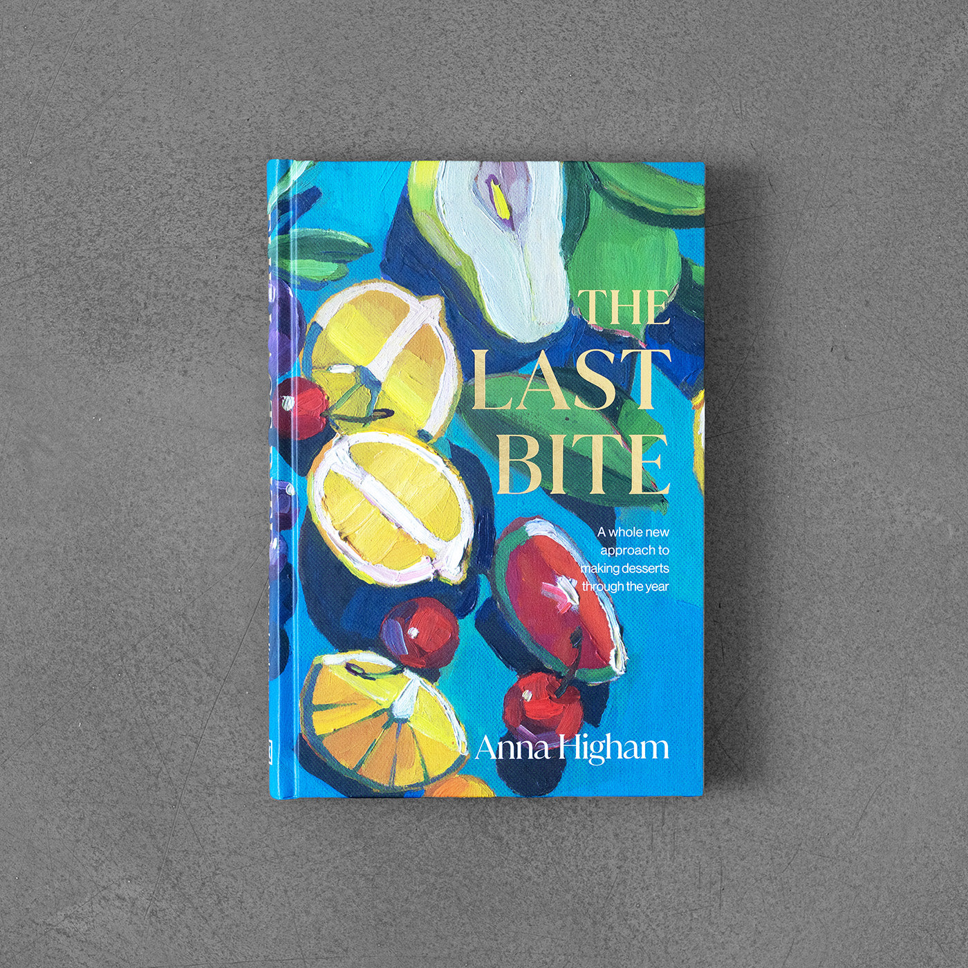 Last Bite: A Whole New Approach to Making Desserts Through the Year Anna Higham