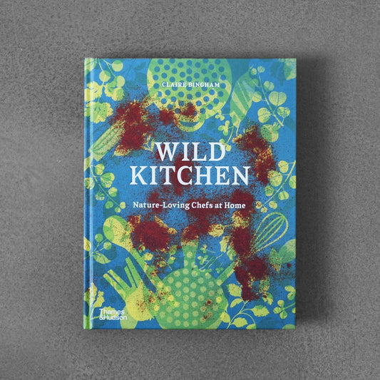 Wild Kitchen: Nature-Loving Chefs at Home - Claire Bingham